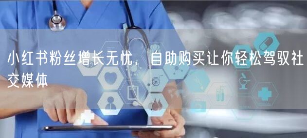 小红书粉丝增长无忧，自助购买让你轻松驾驭社交媒体