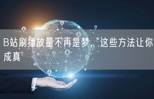 B站刷播放量不再是梦，这些方法让你成真