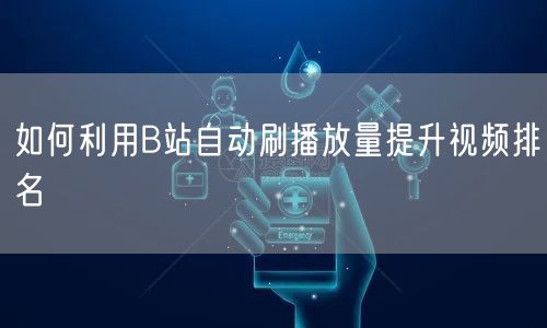 如何利用B站自动刷播放量提升视频排名