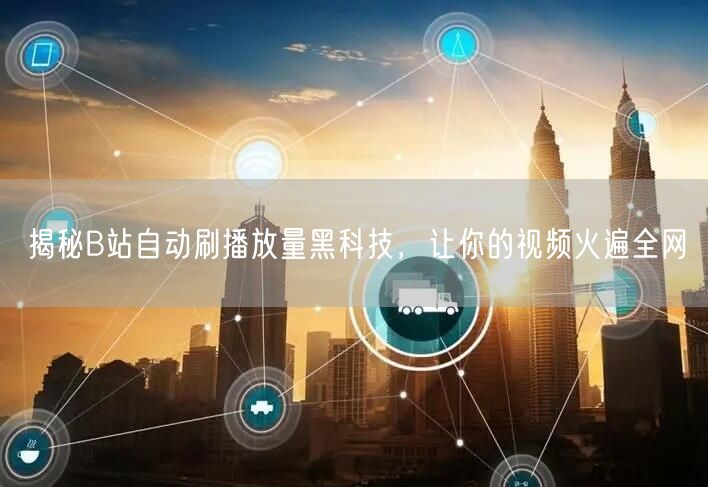 揭秘B站自动刷播放量黑科技，让你的视频火遍全网