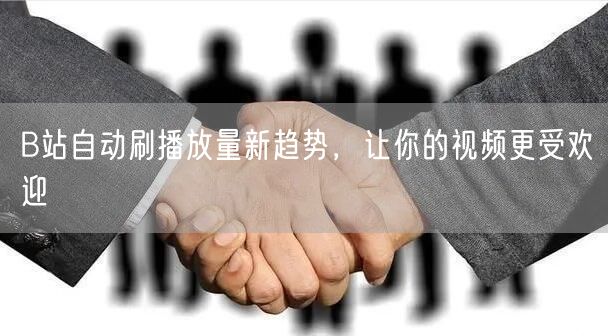 B站自动刷播放量新趋势，让你的视频更受欢迎