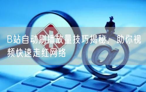 B站自动刷播放量技巧揭秘，助你视频快速走红网络