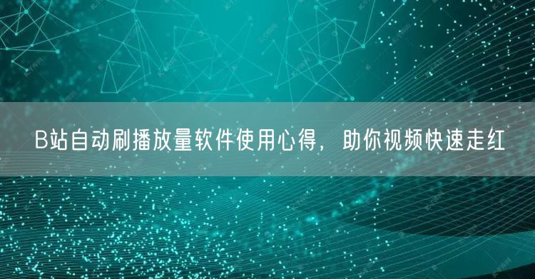 B站自动刷播放量软件使用心得，助你视频快速走红