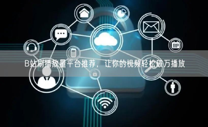 B站刷播放量平台推荐，让你的视频轻松破万播放