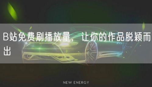 B站免费刷播放量，让你的作品脱颖而出