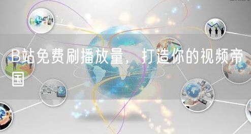 B站免费刷播放量，打造你的视频帝国