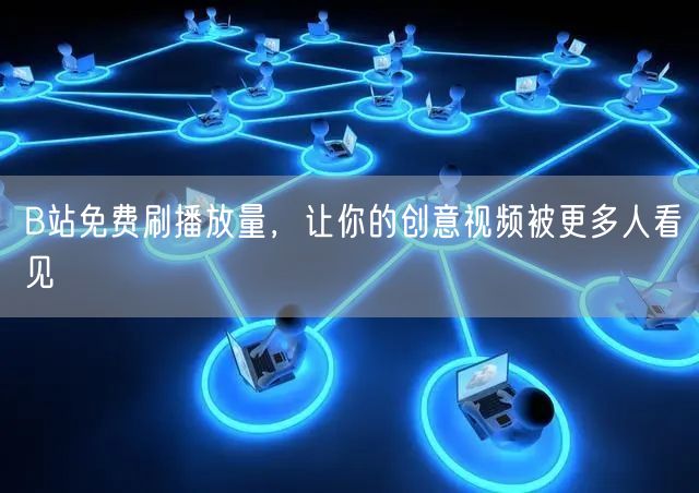 B站免费刷播放量，让你的创意视频被更多人看见