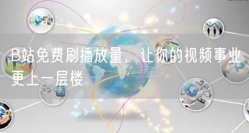 B站免费刷播放量，让你的视频事业更上一层楼