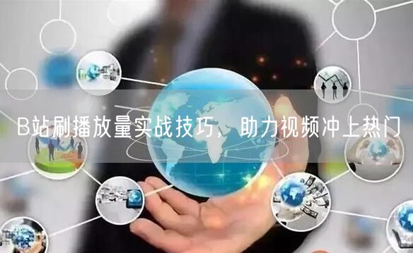 B站刷播放量实战技巧，助力视频冲上热门