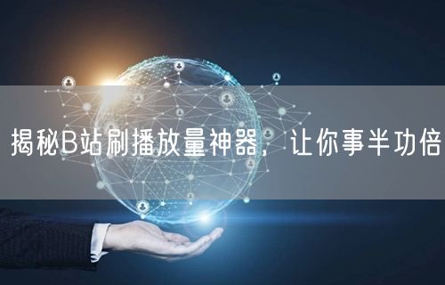 揭秘B站刷播放量神器，让你事半功倍