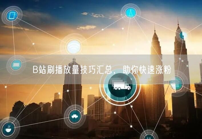 B站刷播放量技巧汇总，助你快速涨粉