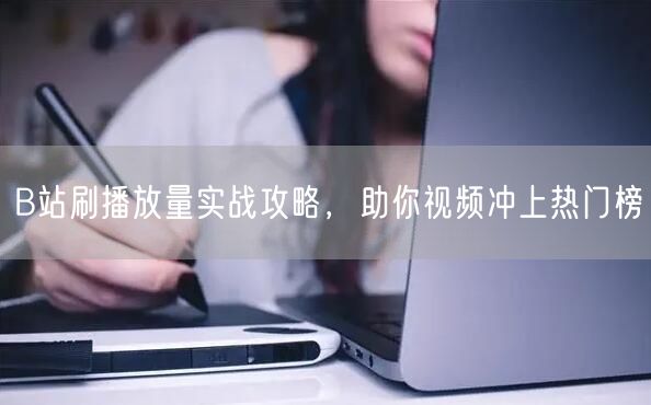 B站刷播放量实战攻略，助你视频冲上热门榜