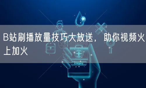 B站刷播放量技巧大放送，助你视频火上加火
