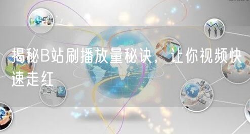 揭秘B站刷播放量秘诀，让你视频快速走红