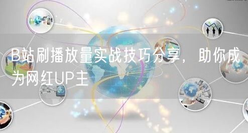 B站刷播放量实战技巧分享，助你成为网红UP主