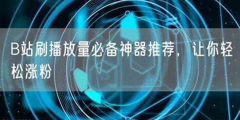 B站刷播放量必备神器推荐，让你轻松涨粉
