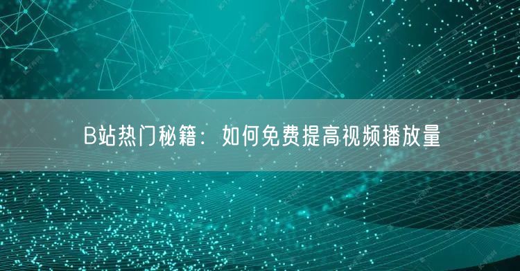 B站热门秘籍：如何免费提高视频播放量