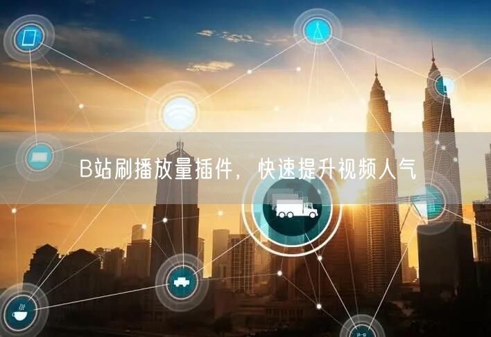 B站刷播放量插件，快速提升视频人气