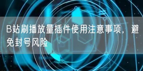 B站刷播放量插件使用注意事项，避免封号风险