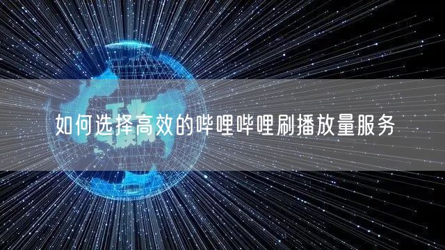 如何选择高效的哔哩哔哩刷播放量服务