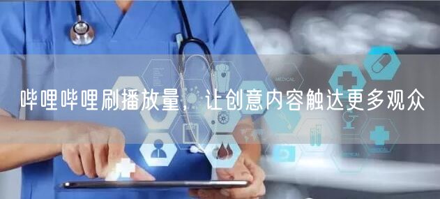 哔哩哔哩刷播放量，让创意内容触达更多观众