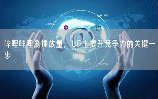 哔哩哔哩刷播放量，UP主提升竞争力的关键一步