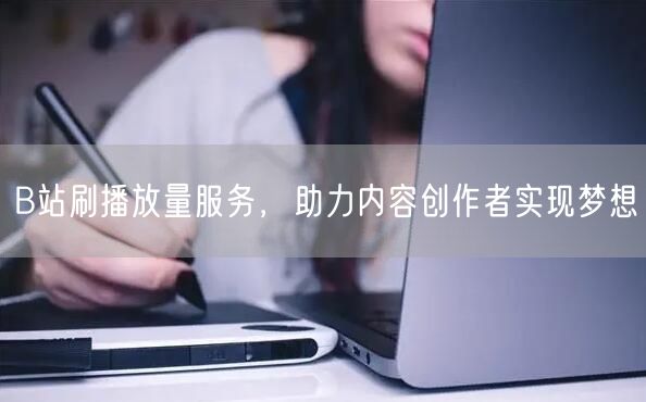 B站刷播放量服务，助力内容创作者实现梦想