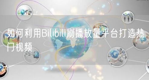 如何利用Bilibili刷播放量平台打造热门视频