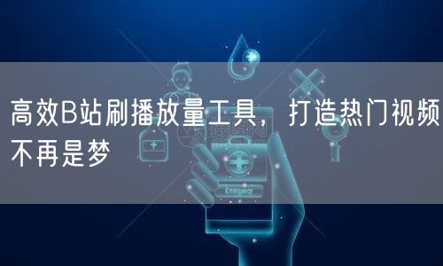 高效B站刷播放量工具，打造热门视频不再是梦