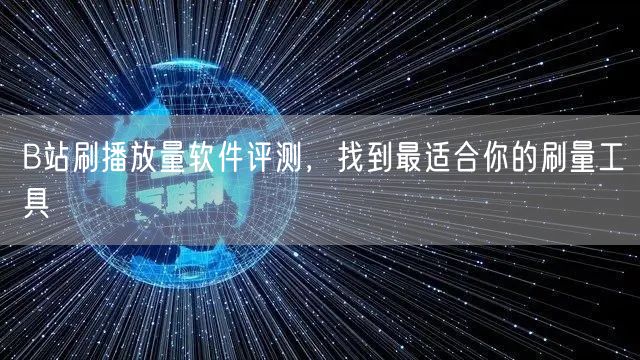 B站刷播放量软件评测，找到最适合你的刷量工具