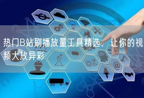 热门B站刷播放量工具精选，让你的视频大放异彩