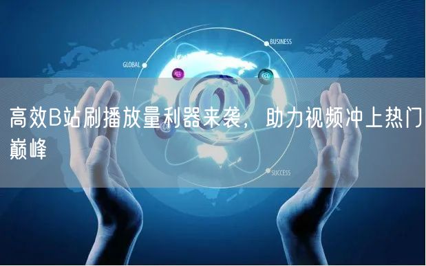 高效B站刷播放量利器来袭，助力视频冲上热门巅峰