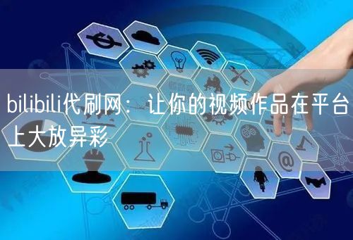 bilibili代刷网：让你的视频作品在平台上大放异彩