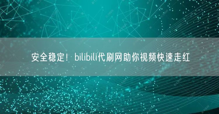 安全稳定！bilibili代刷网助你视频快速走红
