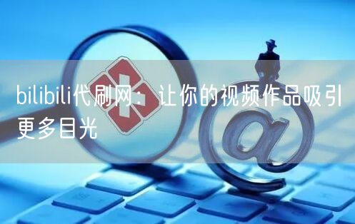 bilibili代刷网：让你的视频作品吸引更多目光