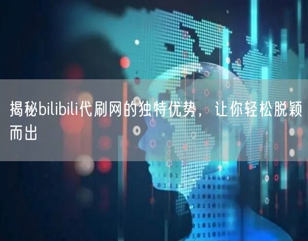 揭秘bilibili代刷网的独特优势，让你轻松脱颖而出