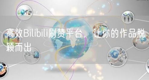 高效Bilibili刷赞平台，让你的作品脱颖而出