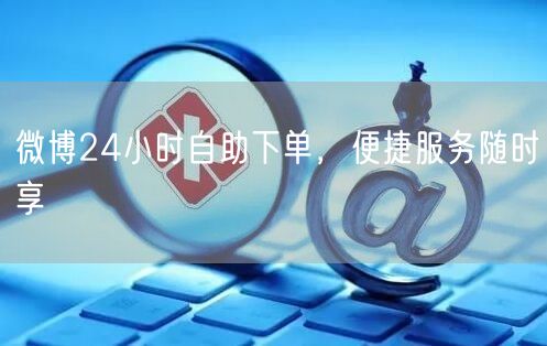 微博24小时自助下单，便捷服务随时享