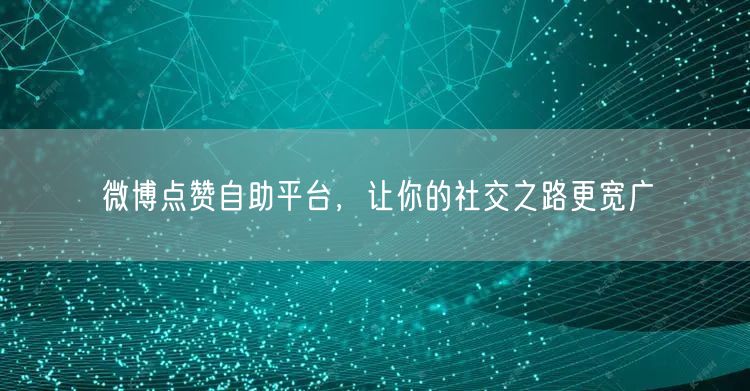 微博点赞自助平台，让你的社交之路更宽广