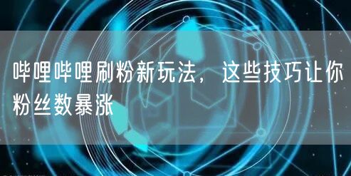 哔哩哔哩刷粉新玩法，这些技巧让你粉丝数暴涨