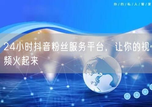24小时抖音粉丝服务平台，让你的视频火起来