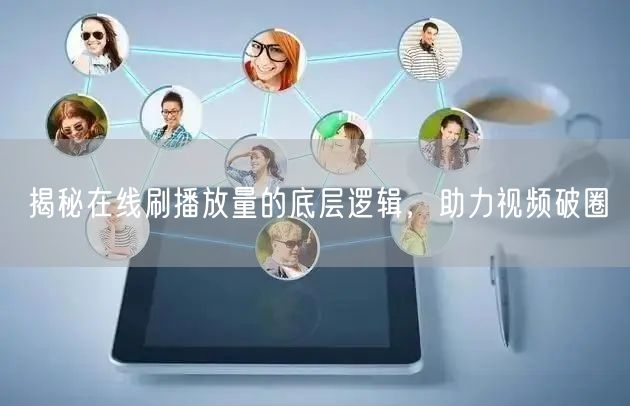 揭秘在线刷播放量的底层逻辑，助力视频破圈