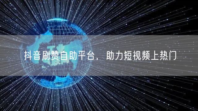 抖音刷赞自助平台，助力短视频上热门