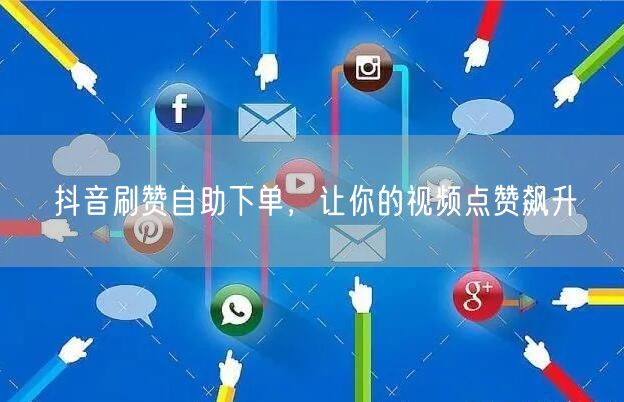 抖音刷赞自助下单，让你的视频点赞飙升