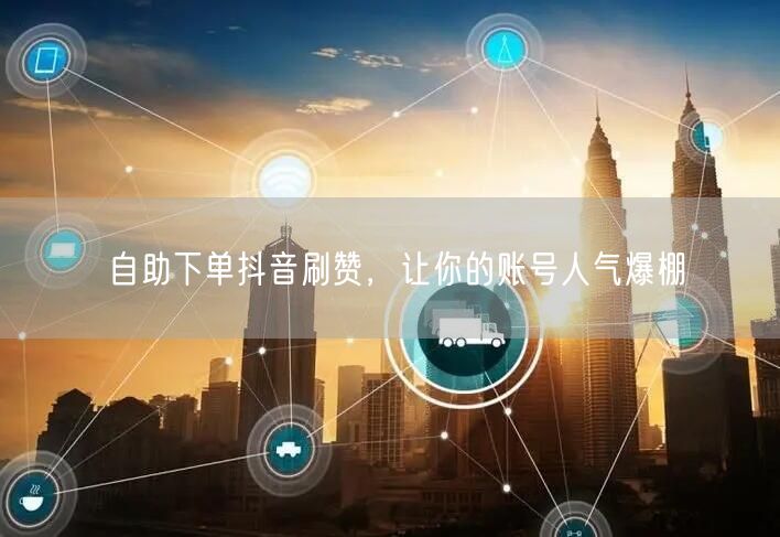 自助下单抖音刷赞，让你的账号人气爆棚