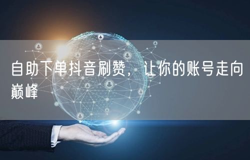 自助下单抖音刷赞，让你的账号走向巅峰