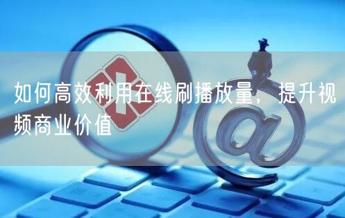 如何高效利用在线刷播放量，提升视频商业价值