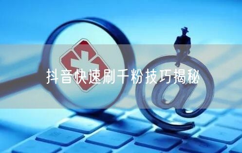抖音快速刷千粉技巧揭秘