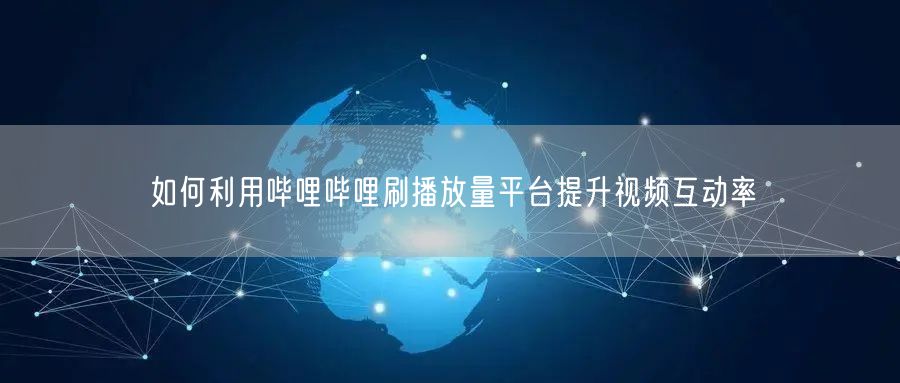 如何利用哔哩哔哩刷播放量平台提升视频互动率