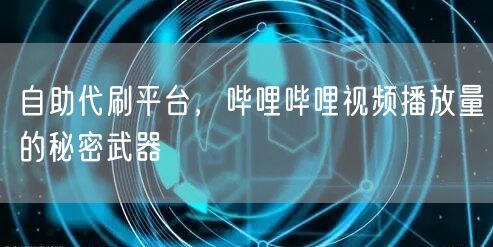 自助代刷平台，哔哩哔哩视频播放量的秘密武器